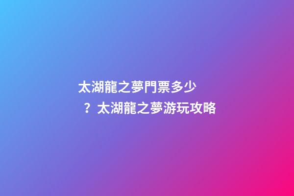 太湖龍之夢門票多少？太湖龍之夢游玩攻略